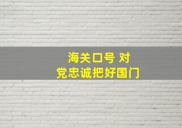 海关口号 对党忠诚把好国门